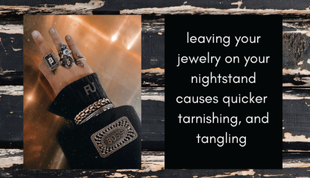 Leaving your jewelry on your nightstand causes quicker tarnishing and tangling