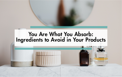You Are What You Absorb: Ingredients to Avoid in Your Products