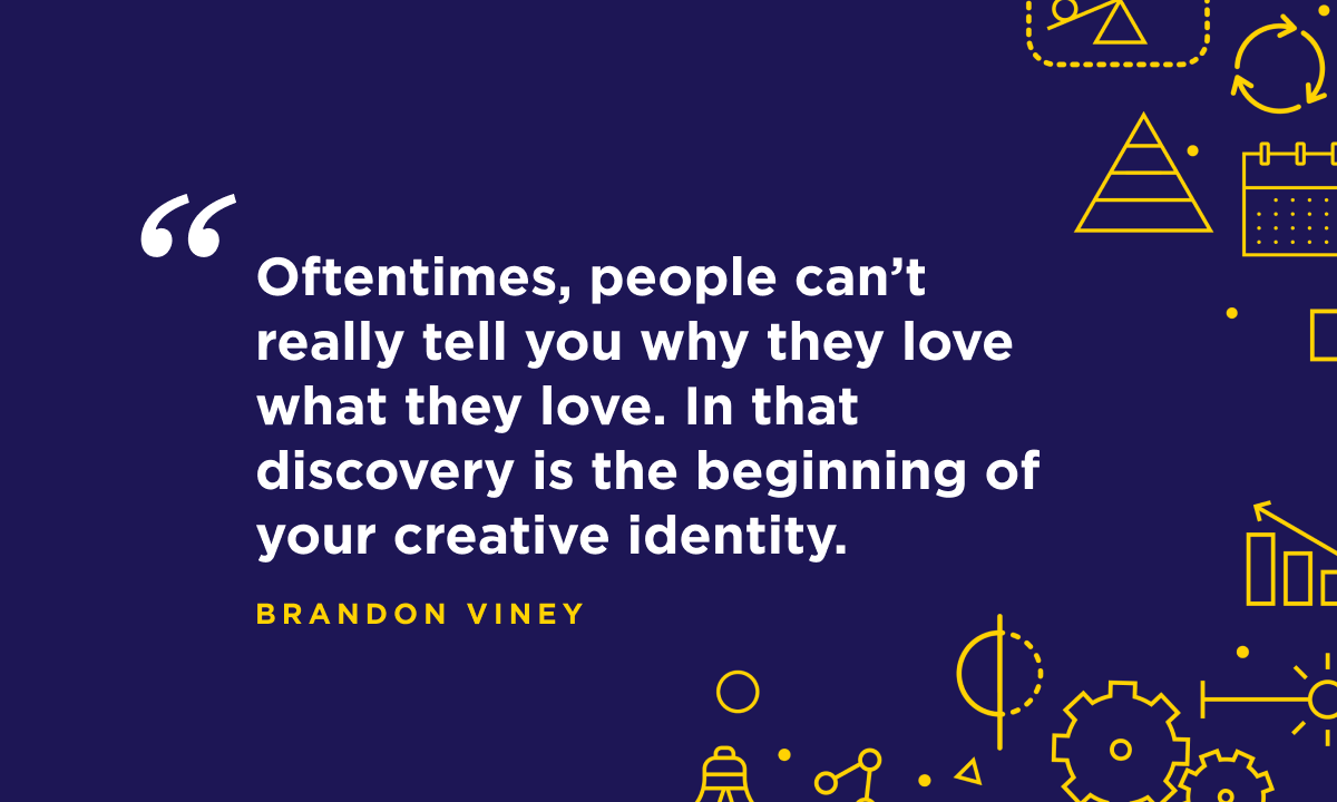 “Oftentimes, people can’t really tell you why they love what they love. In that discovery is the beginning of your creative identity.” - Google Group Creative Director Brandon Viney