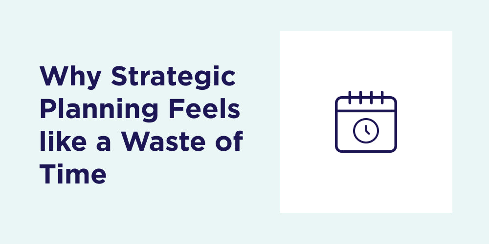 Why Strategic Planning Feels like a Waste of Time