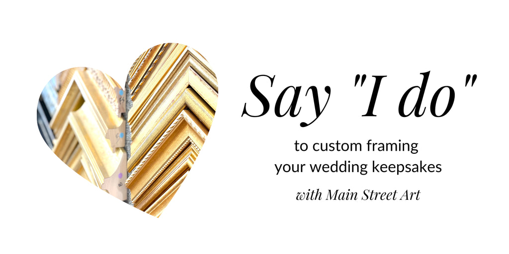 Say "I do" to custom framing your wedding keepsakes with Main Street Art.