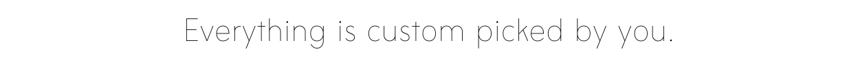 Everything is custom picked by you.