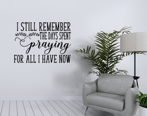 I still remember the days I spent praying for all I have now