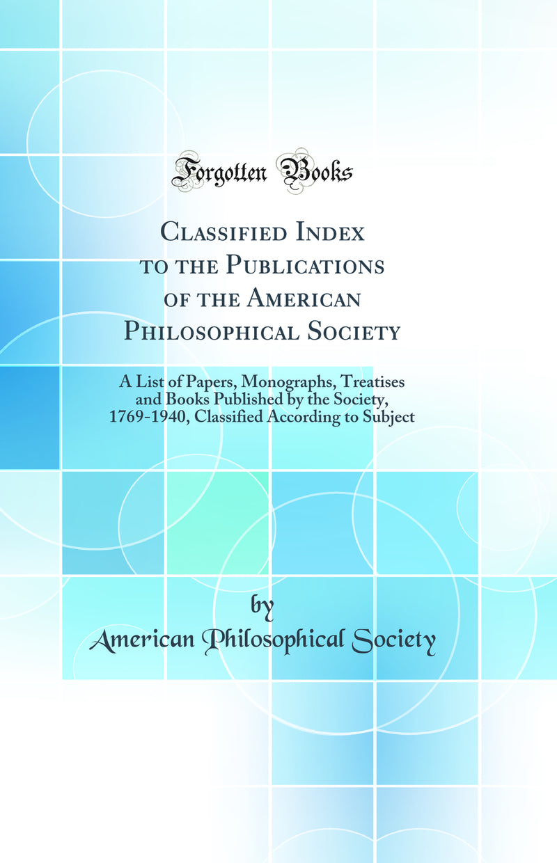 Classified Index to the Publications of the American Philosophical Society: A List of Papers, Monographs, Treatises and Books Published by the Society, 1769-1940, Classified According to Subject (Classic Reprint)