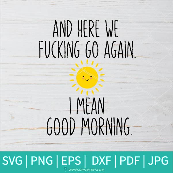 Here We Fucking Go Again I Mean Good Morning Svg Funny Quote Svg H