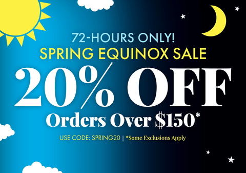 72 Hours Only! Spring Equinox Sale  20% Off Orders Over $150 Use Code: SPRING20 *Some Exclusions Apply