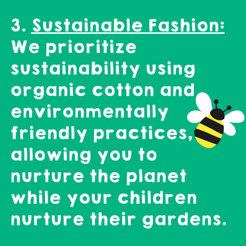 Sustainable Fashion: We prioritize sustainability using organic cotton and environmentally friendly practices, allowing you to nurture the planet while your children boost their gardens.
