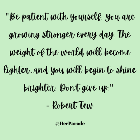 "Be patient with yourself. You are growing stronger every day. The weight of the world will become lighter...and you will begin to shine brighter. Don't give up." - Robert Tew