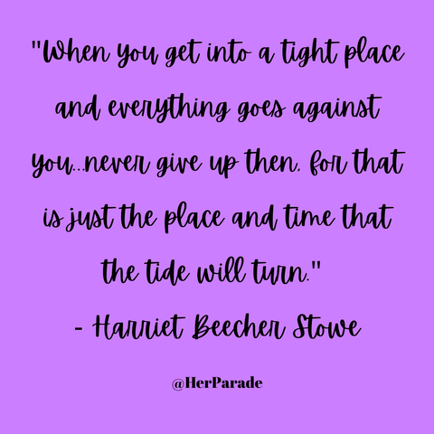 "When you get into a tight place and everything goes against you...never give up then, for that is just the place and time that the tide will turn." - Harriet Beecher Stowe
