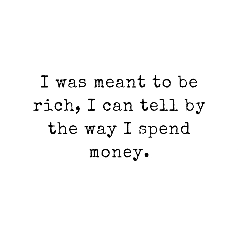 I Was Meant To Be Rich I can Tell By The Way I Spend Money - Bad Idea T ...