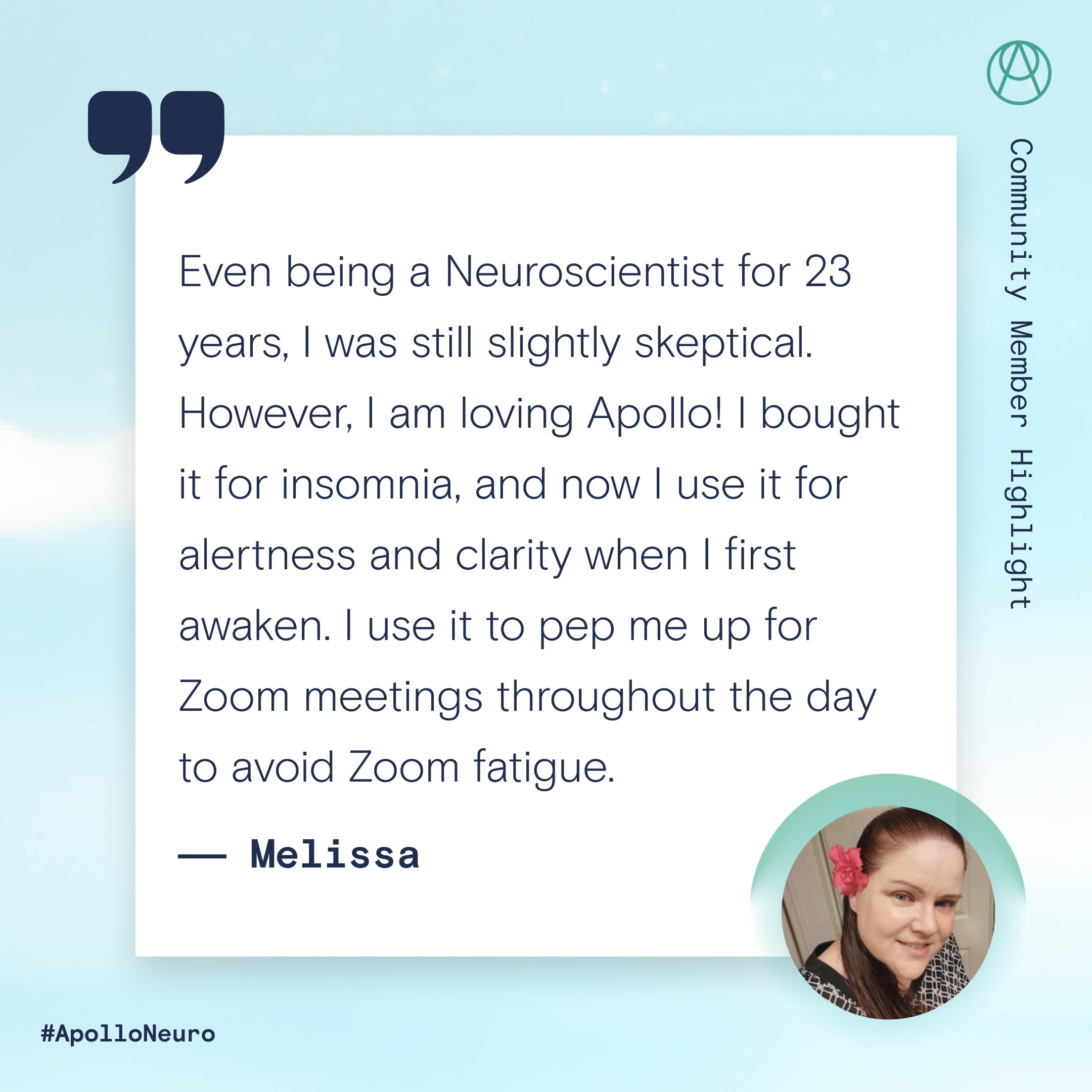 Quote from Melissa: "Even being a Neuroscientist for 23 years, I was still slightly skeptical. However, I am loving Apollo! I bought it for insomnia, and now I use it for alertness and clarity when I first awaken. I use it to pep me up for Zoom meetings throughout the day to avoid Zoom fatigue."