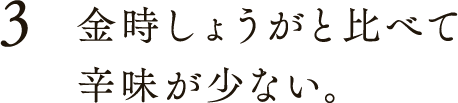 3 金時しょうがと比べて辛味が少ない。