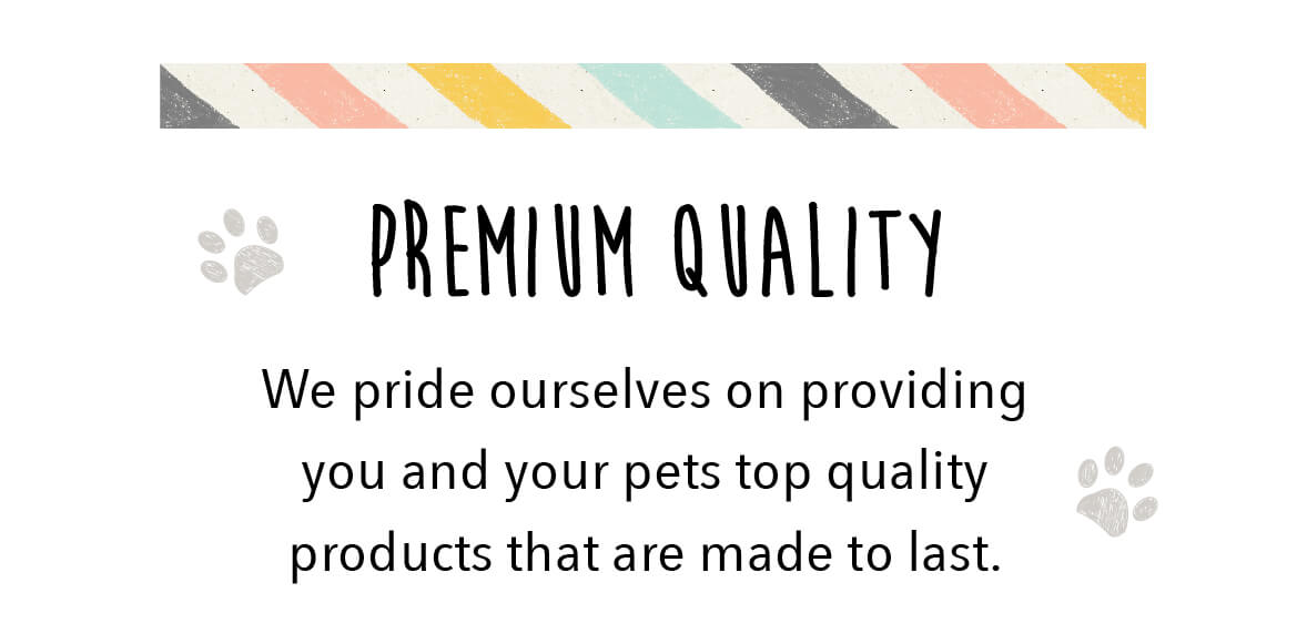 Premium Quality - We pride ourselves on providing you and your pets top quality products that are made to last