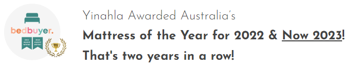 The Yinahla mattress has gone on to earn sterling reviews from customers and critics alike and was most recently awarded Australia’s ‘Mattress of the Year’ in 2022 & AGAIN in 2023 by Bedbuyer.