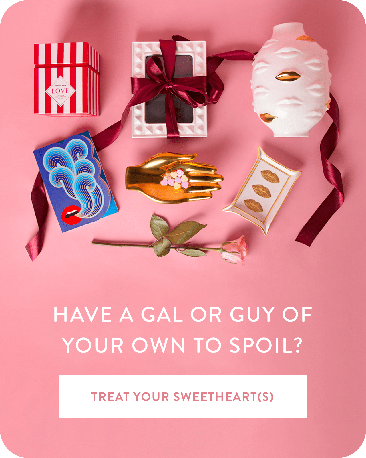 Treat your valentine spoil all the gals and guys in you life with swoon-worthy styles.