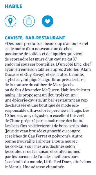 « « Des bons produits et beaucoup d'amour » : tel est le motto d'un nouveau duo de choc passionné de solides et de liquides qui vient de reprendre les murs d'un caviste du Xe endormi sous ses bouteilles. D'un côté Eric, chef ayant étrenné son tablier auprès d'étoilés (Alain Ducasse et Guy Savoy), et de l'autre, Camille, styliste ayant piqué l'aiguille auprès de stars de la couture du calibre de Marc Jacobs ou de feu Alexander McQueen. Habiles de leurs mains, ils proposent un lieu trois-en-un : une épicerie-caviste, un bar-restaurant au rez-de-chaussée et une boutique de mode éco-responsable ultra-colorée perchée à l'étage. Dès 11 heures, on y déguste un excellent thé vert de Chine préparé par la maîtresse des lieux. Les becs fins se délecteront de bons petits plats (joue de veau braisée et gnocchi ou congre et seiches du Cap Ferret et poivrons). Une adresse vitaminée. » Louis Vuitton City Guide