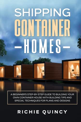 Shipping Container Homes: A Beginner's Step-By-Step Guide to Building Your Own Container House with Building Tips and Special Techniques for Plans and Designs