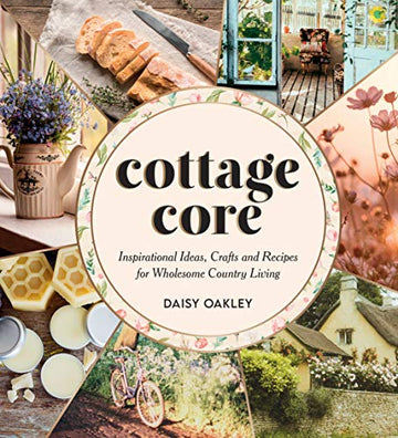 Cottagecore: Inspirational Ideas, Crafts and Recipes for Wholesome Country Living