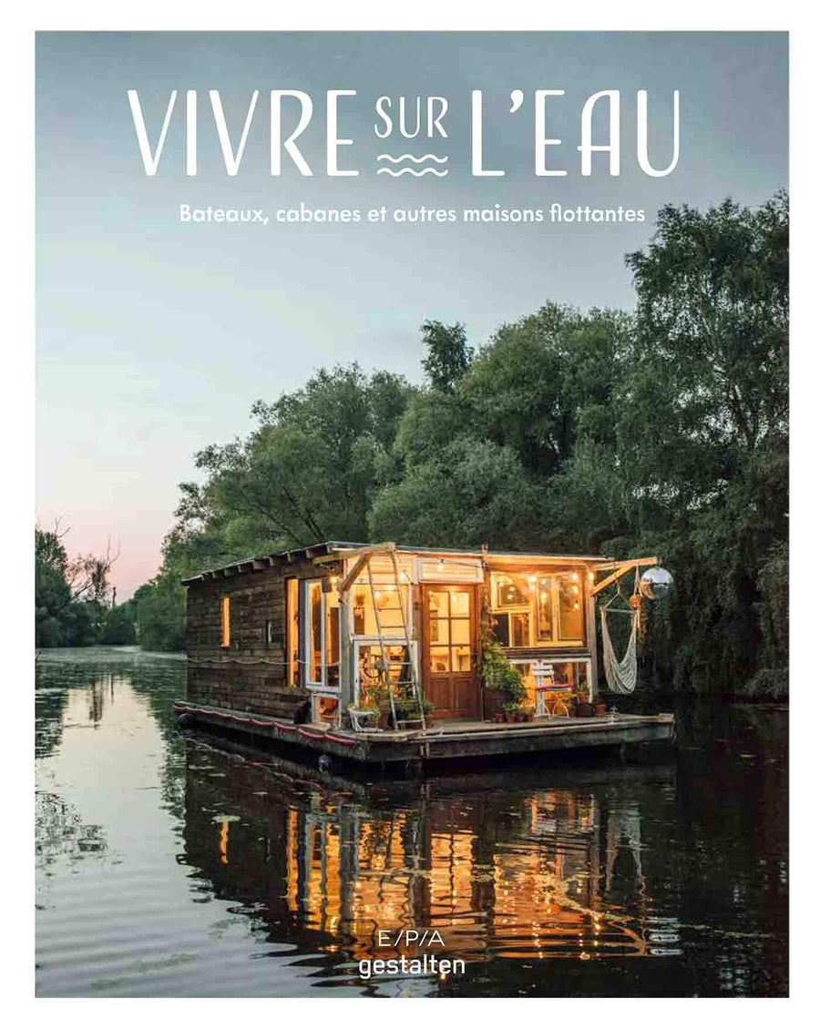 Vivre sur l'eau: Bateaux, cabanes et autres maisons flottantes