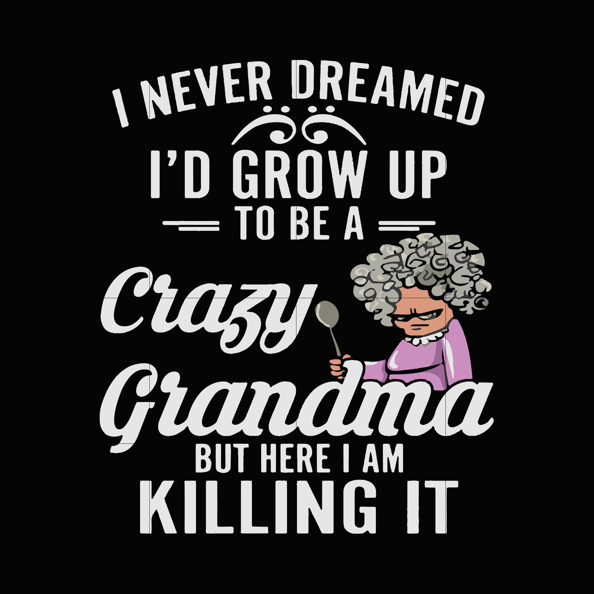 Download I Never Dreamed I D Grow Up To Be A Crazy Grandma But Here I Am Killin Svgtrending