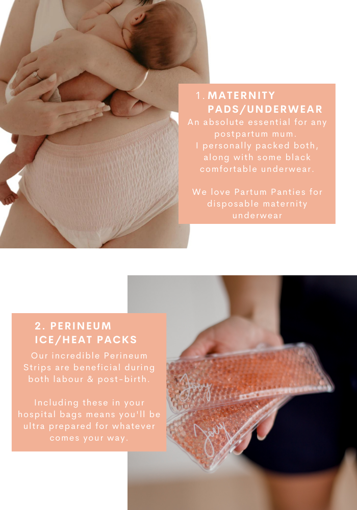maternity pads/underwear. An absolute essential for any postpartum mum.  I personally packed both, along with some black comfortable underwear.  We love Partum Panties for disposable maternity underwear. 2. perineum ice/heat packs. Our incredible Perineum Strips are beneficial during both labour & post-birth.  Including these in your hospital bags means you'll be ultra prepared for whatever comes your way.