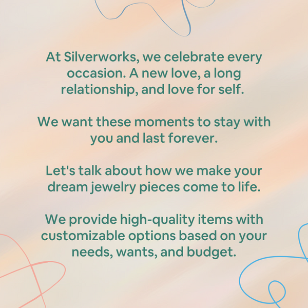 At Silverworks, we celebrate every occasion. A new love, a long relationship, and love for self.   We want these moments to stay with you and last forever.  Let's talk about how we make your dream jewelry pieces come to life.  We provide high-quality items with customizable options based on your needs, wants, and budget.