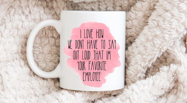 Coffee cup that says I love how we don't have to say out loud that I'm your favorite employee