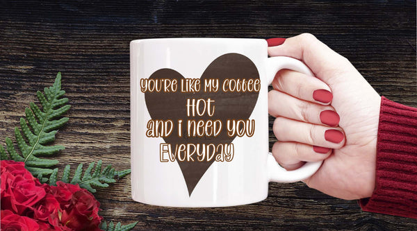 Coffee Cup that says You're Like my Coffee Hot and I need You Everyday