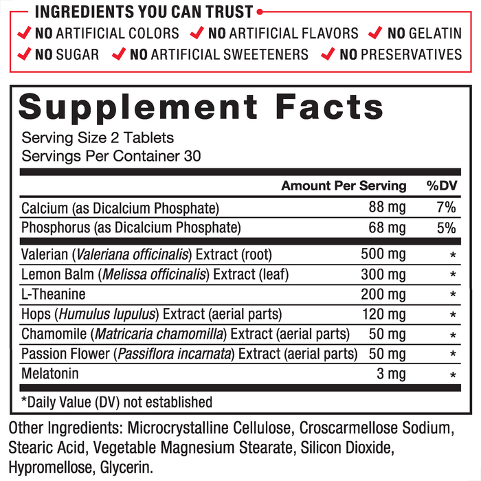 Supplement Facts. Serving Size 2 Tablets. Servings Per Container 30. Calcium (as Dicalcium Phosphate) 92 mg per serving 7% daily value. Valerian (Valeriana officinalis) Extract (root) 500 mg per serving * daily value. Lemon Balm (Melissa officinalis) Extract (leaf) 300 mg per serving * daily value. L-Theanine 200 mg per serving * daily value. Hops (Humulus lupulus) Extract (aerial parts) 120 mg per serving * daily value. Chamomile (Matricaria chamomilla) Extract (aerial parts) 50 mg per serving * daily value. Passion Flower (Passiflora incarnata) Extract (aerial parts) 50 mg per serving * daily value. Melatonin 3 mg per serving * daily value. *Daily Value (DV) not established. Other Ingredients: Microcrystalline Cellulose, Croscarmellose Sodium, Stearic Acid, Magnesium Stearate, Silicon Dioxide, Hypromellose, Glycerin.