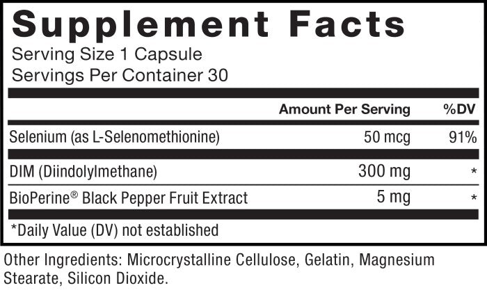 Supplement Facts; Serving Size 1 Capsule; Servings Per Container 30; Selenium (as L-Selenomethionine) 50 mcg per serving 91% daily value, DIM (diindolylmethane) 300 mg per serving * daily value. BioPerine Black Pepper Fruit Extract 5 mg per serving * daily value, *Daily Value (DV) not established. Other Ingredients: Microcrystalline Cellulose, Gelatin, Magnesium Stearate, Silicon Dioxide.