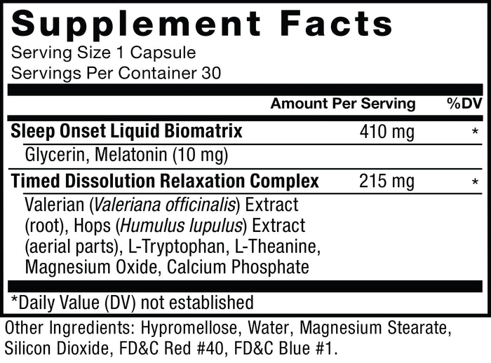 Supplement Facts; Serving Size 1 Capsule; Servings Per Container 30. Sleep Onset Liquid Biomatrix 410 mg per serving daily value not established. Glycerin, Melatonin (10 mg). Timed Dissolution Relaxation Complex 215 mg per serving daily value not established. Valerian (Valeriana officinalis) Extract (root), Hops (Humulus lupulus) Extract (aerial parts), L-Tryptophan, L-Theanine, Magnesium Oxide, Calcium Phosphate. ‡ Daily Value (DV) not established. Other ingredients:  Hypromellose, Water, Magnesium Stearate, Silicon Dioxide, FD&C Red #40, FD&C Blue #1.