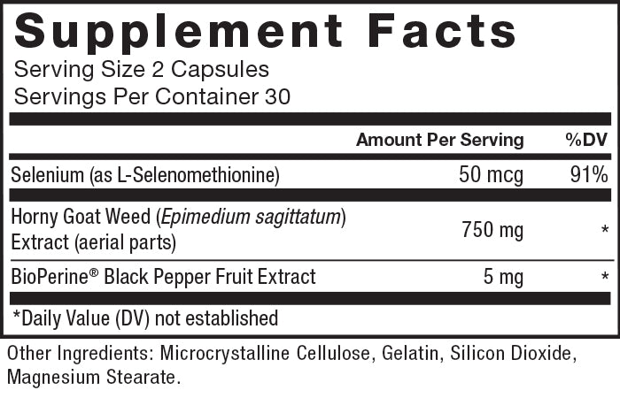 Supplement Facts. Serving Size 2 Capsules. Servings Per Container 30. Selenium (as L-Selenomethionine) 50 mcg per serving, 91% daily value, Horny Goat Weed (Epimedium sagittatum) Extract (aerial parts) 750 mg per serving, * daily value, BioPerine® Black Pepper Fruit Extract 5 mg per serving, * daily value. * Daily Value (DV) not established. Other Ingredients: Microcrystalline Cellulose, Gelatin, Silicon Dioxide, Magnesium Stearate.