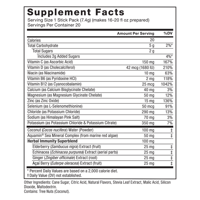 Ingredients You Can Trust: No Artificial Dyes, No Artificial Sweeteners. Supplement Facts: Serving Size 1 Stick Pack (7.4g), Amount Per Serving: Calories 20, Total Carbohydrate 5g (2% DV*), Total Sugars 2g (Includes 2g Added Sugars) (4% DV*), Vitamin C (as Ascorbic Acid) 150 mg (167% DV), Vitamin D (as Cholecalciferol) 42 mcg (1680 IU) (210% DV), Niacin (as Niacinamide) 10 mg (63% DV), Vitamin B6 (as Pyridoxine HCl) 2 mg (118% DV), Vitamin B12 (as Cyanocobalamin) 25 mcg (1042% DV), Calcium (as Calcium Bisglycinate Chelate) 40 mg (3% DV), Magnesium (as Magnesium Glycinate Chelate) 50 mg (12% DV),  Zinc (as Zinc Oxide) 15 mg (136% DV), Selenium (as L-Selenomethionine) 50 mcg (91% DV), Chloride (as Potassium Chloride) 290 mg (13% DV), Sodium (as Himalayan Pink Salt) 70 mg (3% DV), Potassium (as Potassium Chloride & Potassium Citrate) 350 mg (7% DV), Coconut (Cocos nucifera) Water (Powder) 100 mg‡, Aquamin® Sea Mineral Complex (from marine red algae) 50 mg‡, Herbal Immunity Superblend (100 mg‡): Elderberry (Sambucus nigra) Extract (fruit) 25 mg‡, Echinacea (Echinacea purpurea) Extract (aerial parts) 25 mg‡, Ginger (Zingiber officinale) Extract (root) 25 mg‡, Acai Berry (Euterpe oleracea) Extract (fruit) 25 mg‡. *Percent Daily Values are based on a 2,000 calorie diet. ‡ Daily Value (DV) not established. Other Ingredients: Cane Sugar, Citric Acid, Natural Flavors, Stevia Leaf Extract, Malic Acid, Silicon Dioxide, Maltodextrin. Contains: Tree Nuts (Coconut)