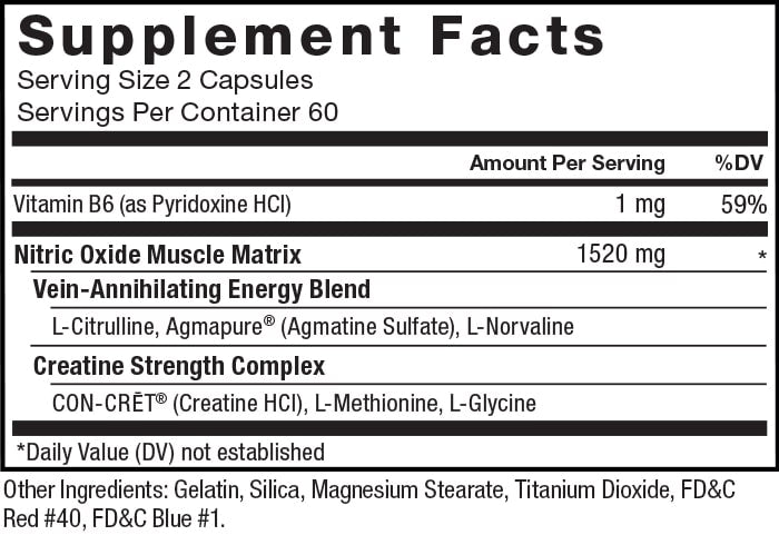 Supplement Facts. Serving Size 2 Capsules. Servings Per Container 60. Vitamin B6 (as pyridoxine HCl) 1 mg per serving 59% daily value. Nitric Oxide Muscle Matrix 1520 mg per serving * daily value. Vein-Annihilating Energy Blend. L-Citrulline, Agmapure® (Agmatine Sulfate), L-Norvaline. Creatine Strength Complex CON-CRĒT® (Creatine HCl), L-Methionine, L-Glycine. *Daily Value (DV) not established. Other Ingredients: Gelatin, Silica, Magnesium Stearate, Titanium Dioxide, FD&C Red #40, FD&C Blue #1.