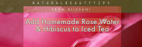 "add rosewater and hibisucs to iced tea: natural beauty tips from blissani"