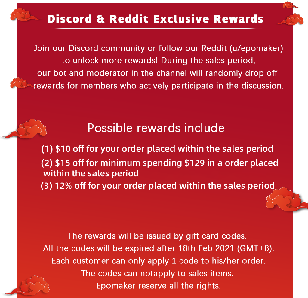 Discord & Reddit Exclusive Rewards. Join our Discord community or follow our Reddit (u/epomaker) to unlock more rewards! During the sales period, our bot and moderator in the channel will randomly drop off rewards for members who actively participate in the discussion. 