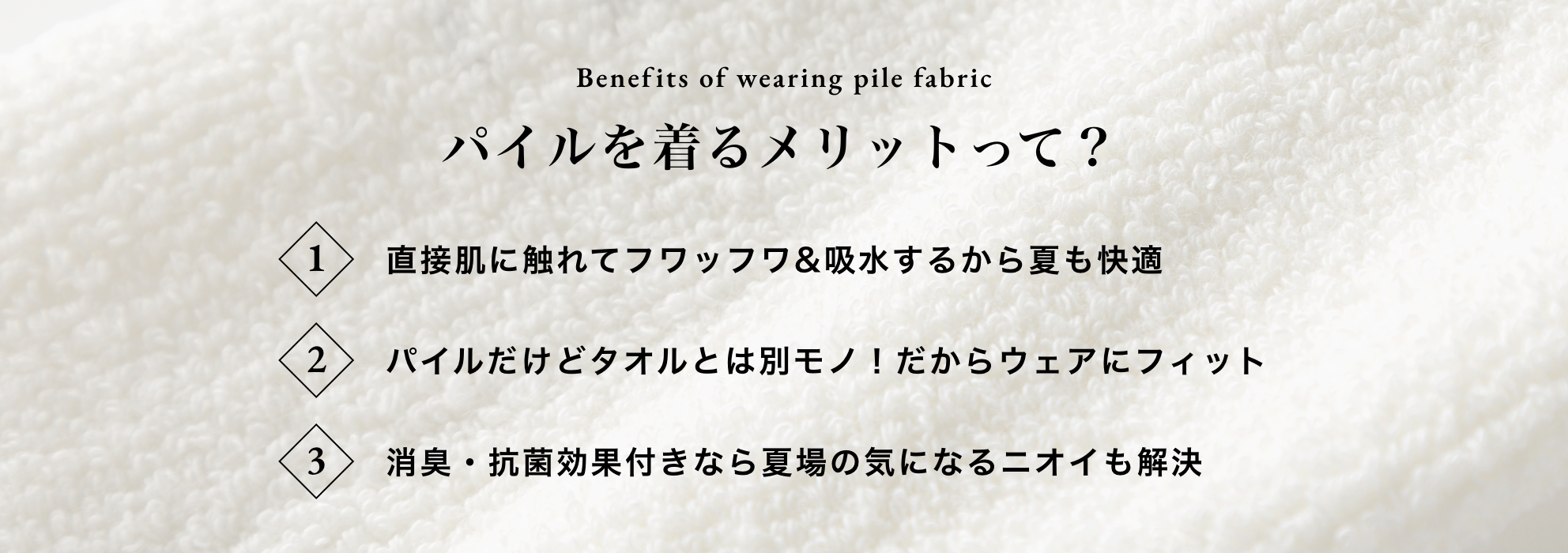 パイルを着るメリットって？直接肌に触れてフワッフワ&吸水するから夏も快適。パイルだけどタオル感とは別モノだからウェアにフィット。消臭・抗菌効果付きなら夏場の気になるニオイも解決