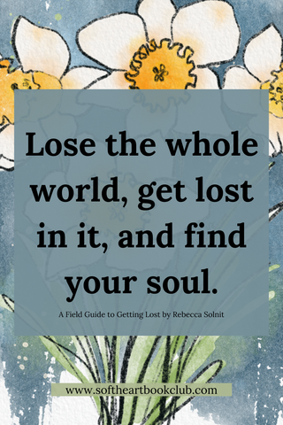 Lose the whole world, get lost in it, and find your soul - quote from A Field Guide to Getting Lost by Rebecca Solnit