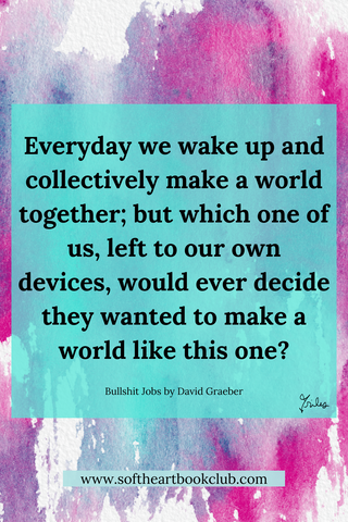 Every day we wake up and collectively make a world together, but which one of us, left to our own devices, would ever decide they wanted to make a world like this one? (from Bullshit Jobs by David Graeber)