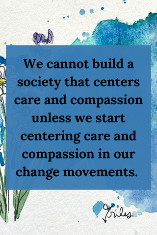 We cannot build a society that centers care and compassion unless we start centering care and compassion in our change movements. 