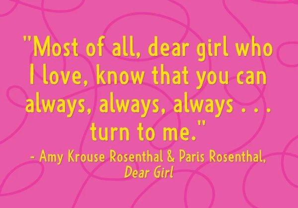 Most of all, dear, girl who I love, know that you can always, always, always...turn to me. - Amy Krause Rosenthal & Paris Rosenthal, Dear Girl
