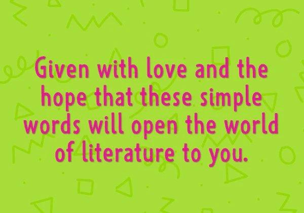 Given with love and the hope that these simple words will open the world of literature to you