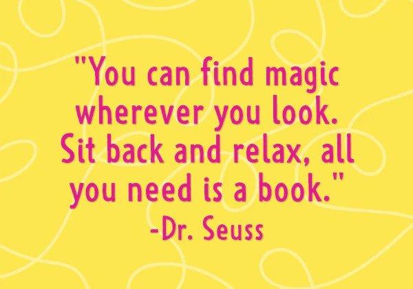 You can find magic wherever you look. Sit back and relax, all you need is a book. - Dr. Seuss