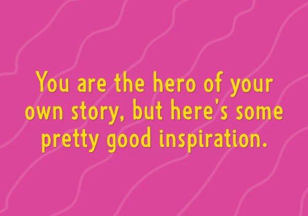 You are the hero of your own story, but here's some pretty good inspiration