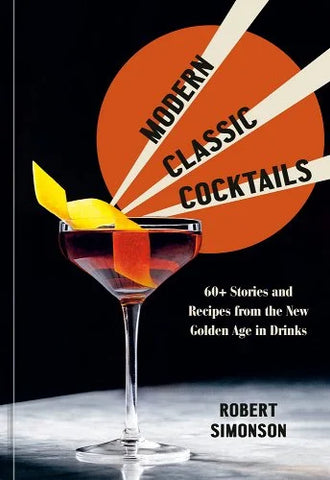 Modern Classic Cocktails: 60+ Stories and Recipes from the New Golden Age in Drinks by Robert Simonson