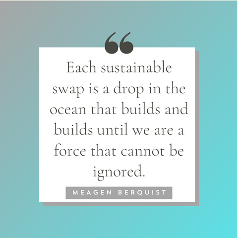 Quote on blue/grey background "Each sustainable swap is a drop in the ocean that builds and builds until we are a force that cannot be ignored." Meagen Berquist