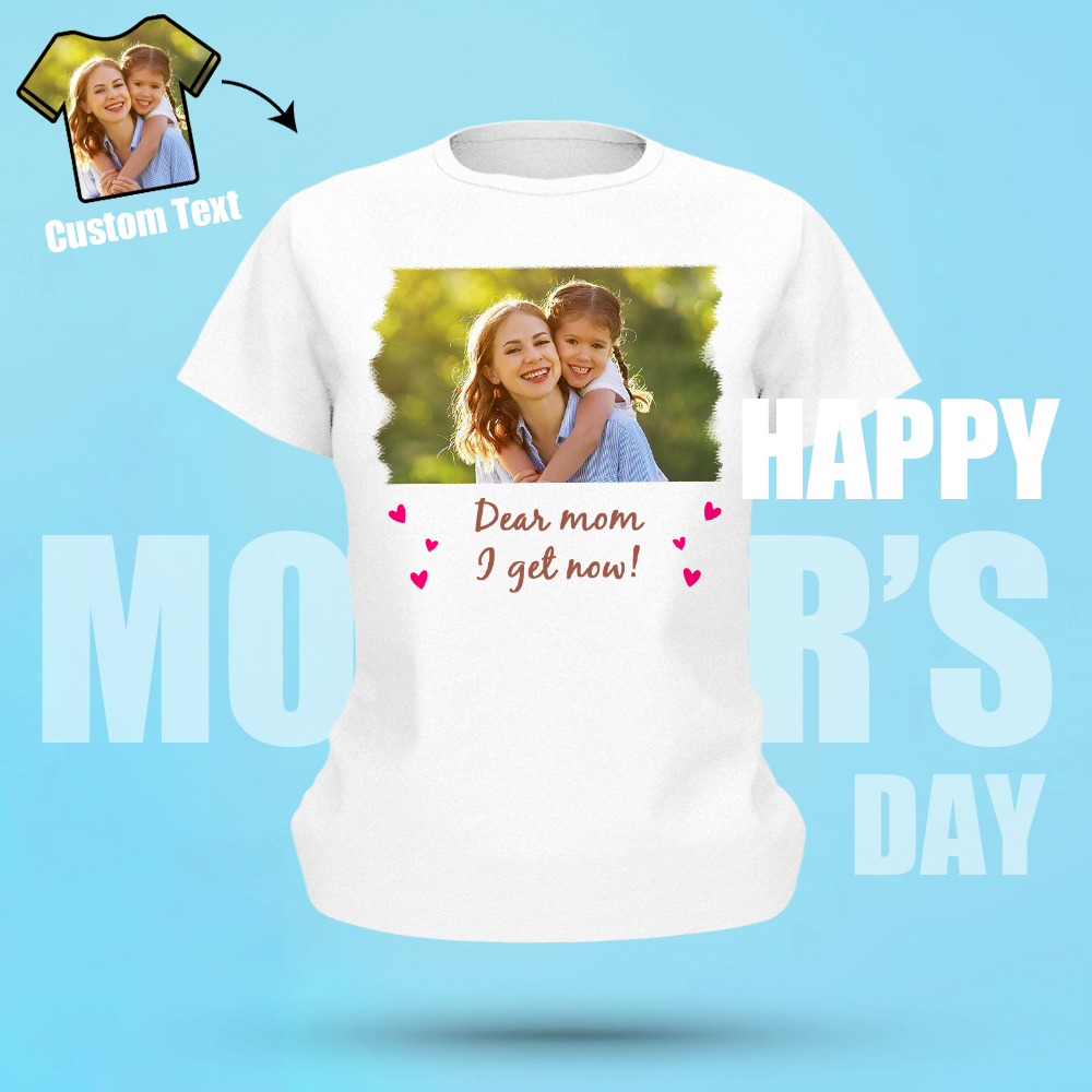 Custom Photo T-shirt Dear Mom I Get Now
