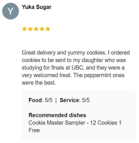 5 star Review of the Master Sampler Cookie Box that reads "Great delivery and yummy cookies. I ordered cookies to be sent to my daughter who was studying for finals at UBC, and they were a very welcomed treat. The peppermint ones were the best."