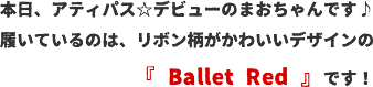 本日、アティパス☆デビューのまおちゃんです♪履いているのは、リボン柄がかわいいデザインの『 Ballet Red 』です！