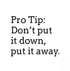 Pro Tip: Don't put it down, put it away.